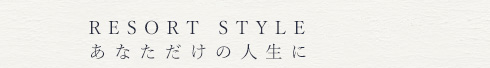 RESORT STYLE　あなただけの人生に